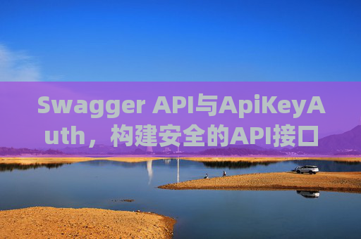 Swagger API与ApiKeyAuth，构建安全的API接口